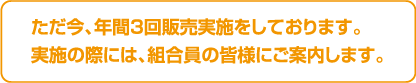 ただ今、年間3回販売実施をしております。実施の際には、組合員の皆様にご案内します。